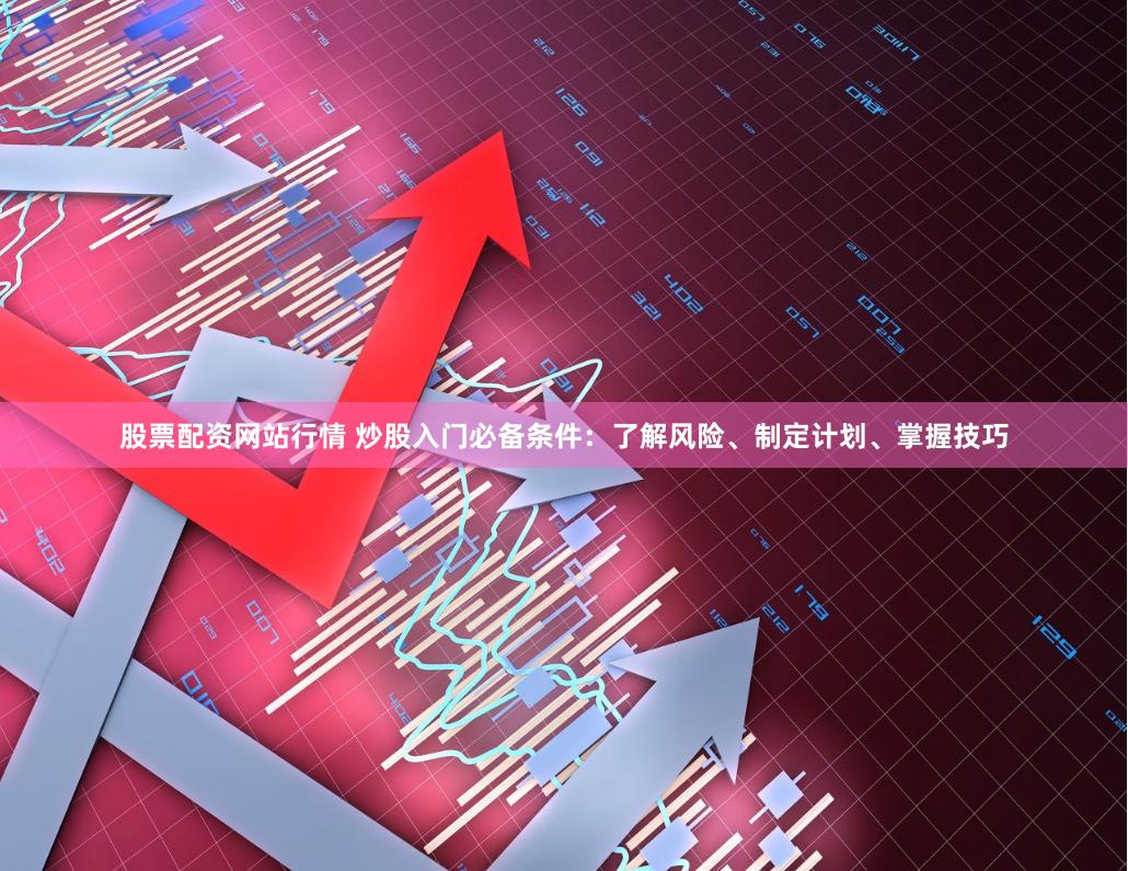 股票配资网站行情 炒股入门必备条件：了解风险、制定计划、掌握技巧