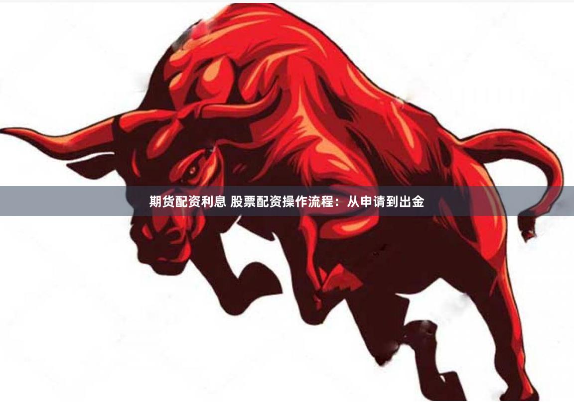 期货配资利息 股票配资操作流程：从申请到出金