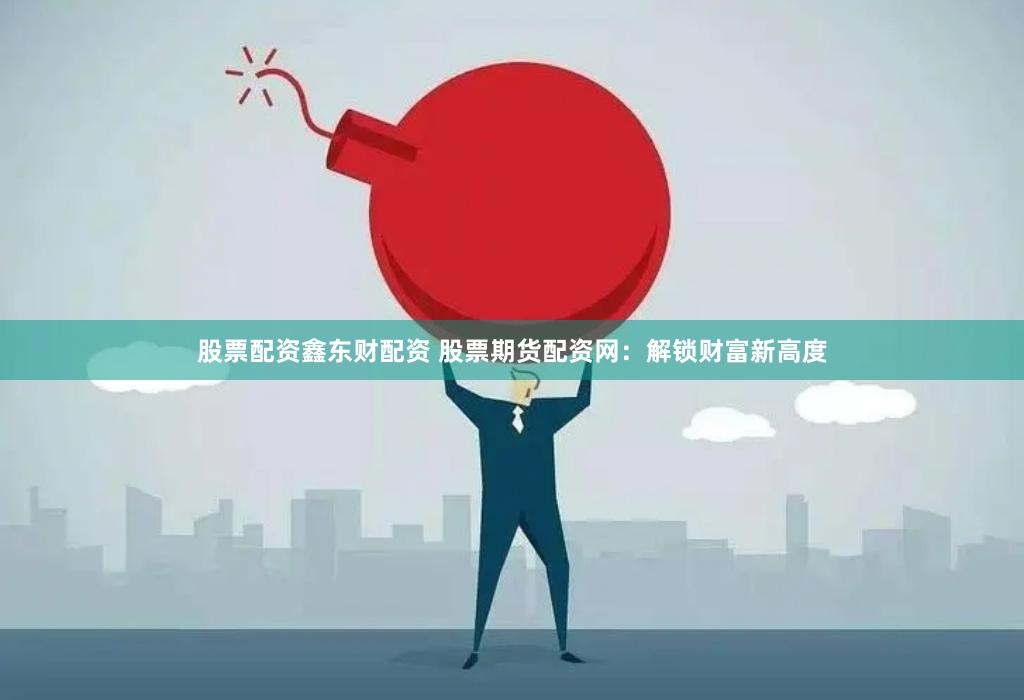股票配资鑫东财配资 股票期货配资网：解锁财富新高度