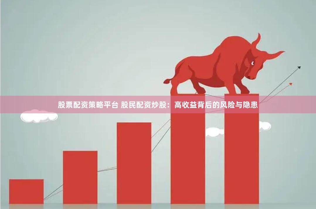 股票配资策略平台 股民配资炒股：高收益背后的风险与隐患