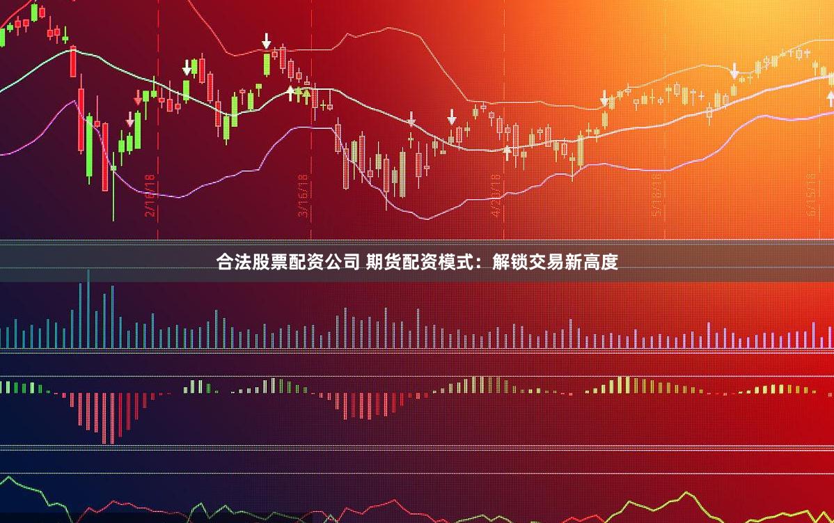 合法股票配资公司 期货配资模式：解锁交易新高度