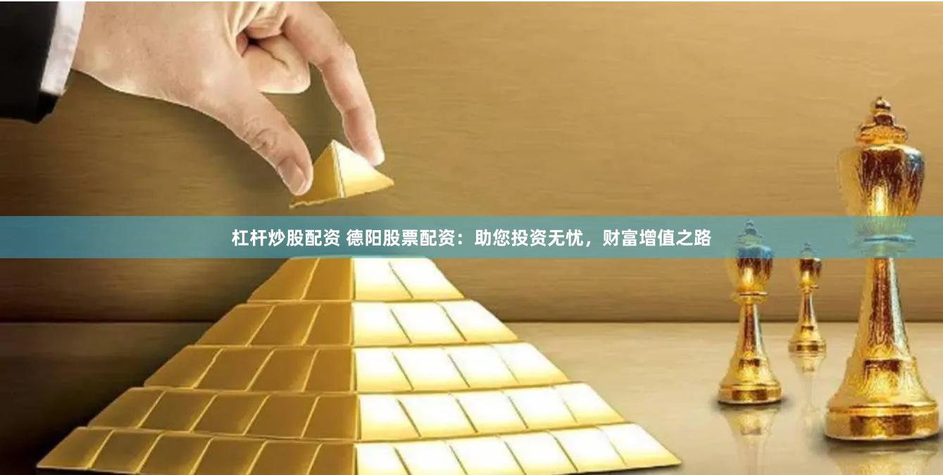 杠杆炒股配资 德阳股票配资：助您投资无忧，财富增值之路