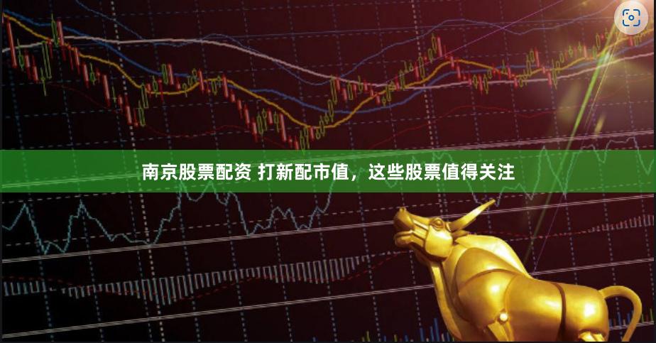 南京股票配资 打新配市值，这些股票值得关注