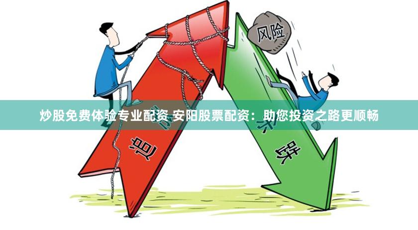 炒股免费体验专业配资 安阳股票配资：助您投资之路更顺畅
