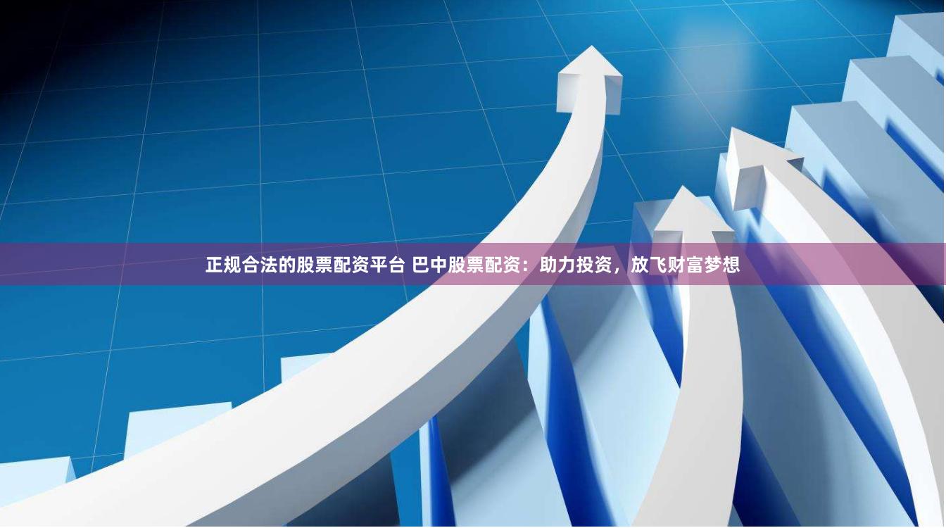 正规合法的股票配资平台 巴中股票配资：助力投资，放飞财富梦想