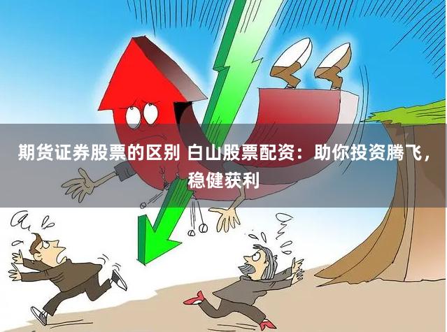 期货证券股票的区别 白山股票配资：助你投资腾飞，稳健获利
