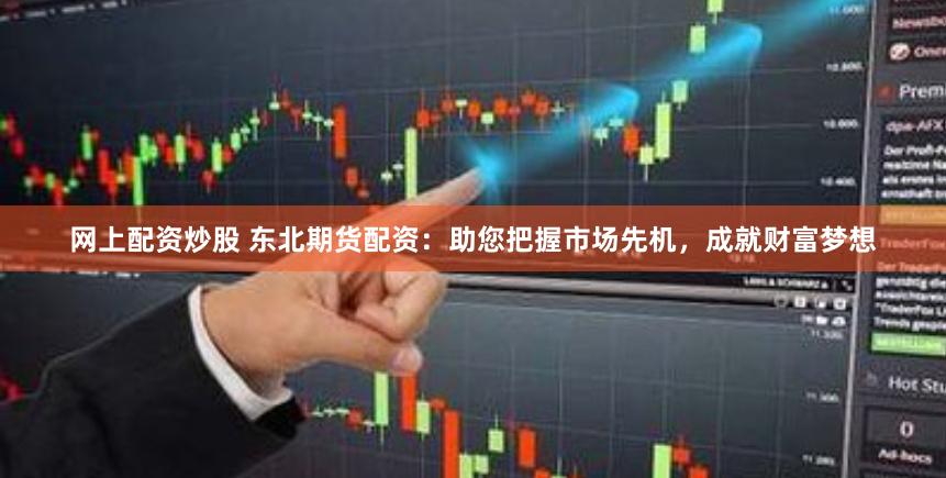 网上配资炒股 东北期货配资：助您把握市场先机，成就财富梦想