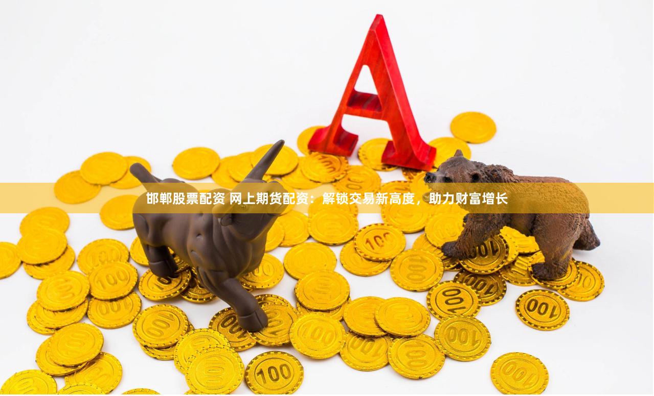 邯郸股票配资 网上期货配资：解锁交易新高度，助力财富增长
