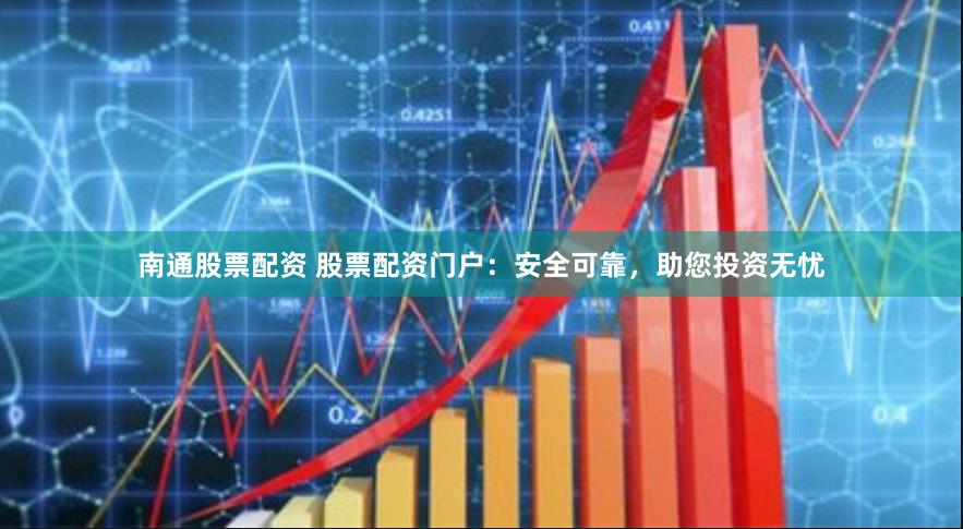 南通股票配资 股票配资门户：安全可靠，助您投资无忧