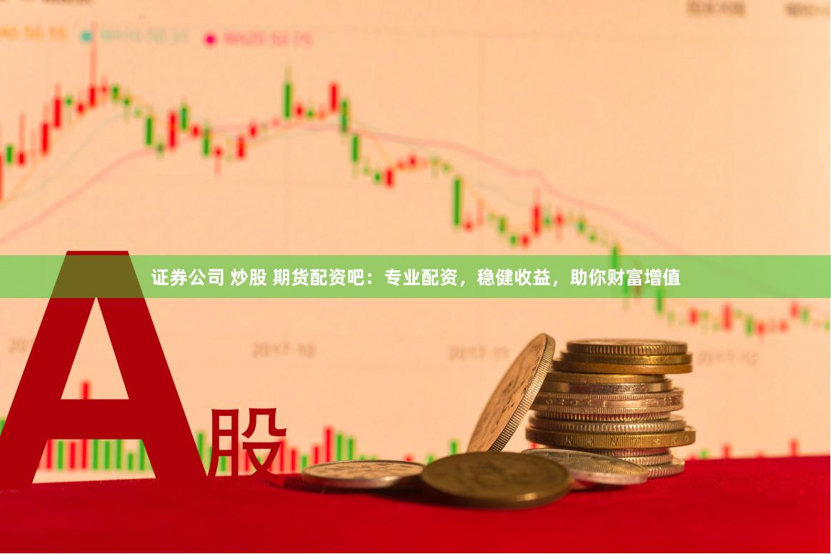 证券公司 炒股 期货配资吧：专业配资，稳健收益，助你财富增值