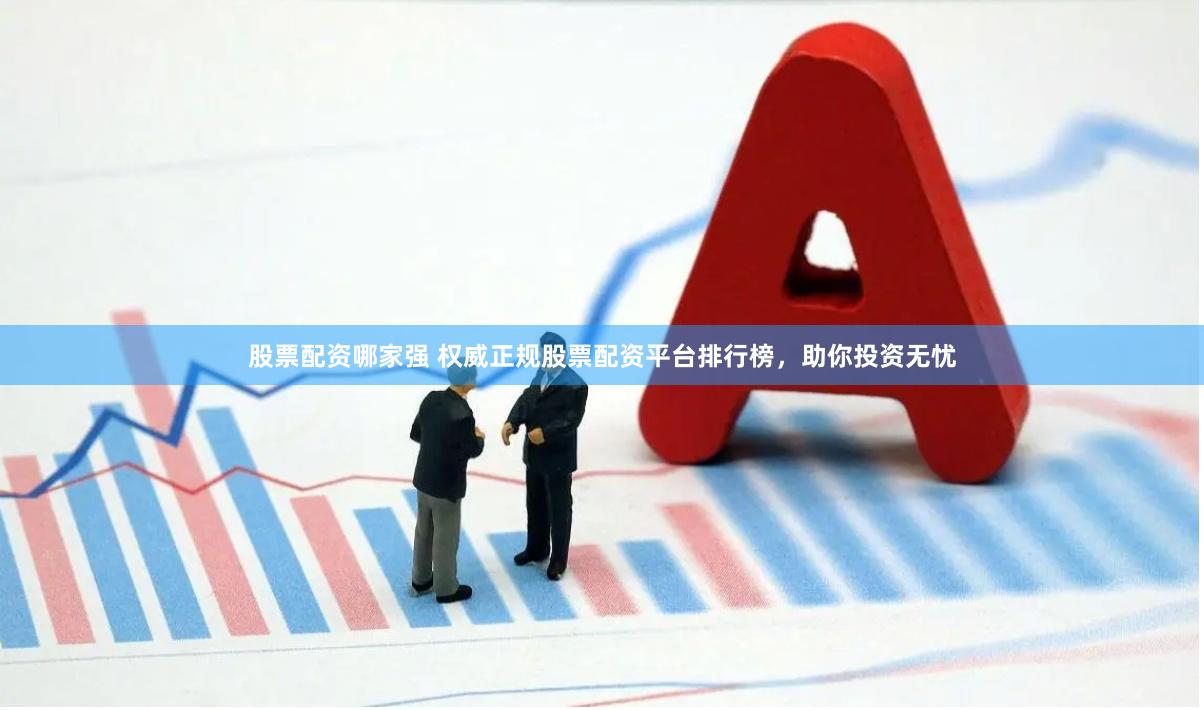 股票配资哪家强 权威正规股票配资平台排行榜，助你投资无忧