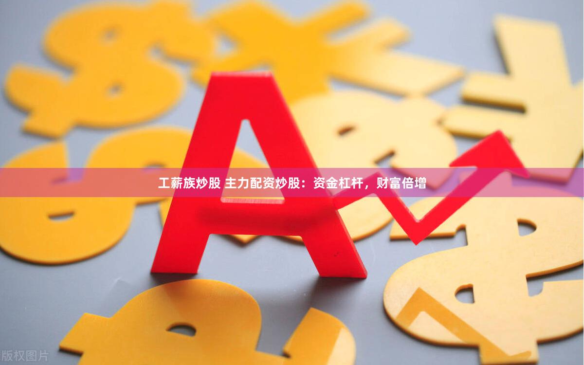 工薪族炒股 主力配资炒股：资金杠杆，财富倍增