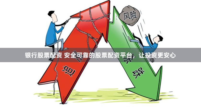 银行股票配资 安全可靠的股票配资平台，让投资更安心