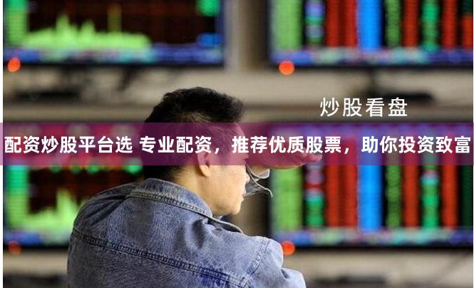 配资炒股平台选 专业配资，推荐优质股票，助你投资致富