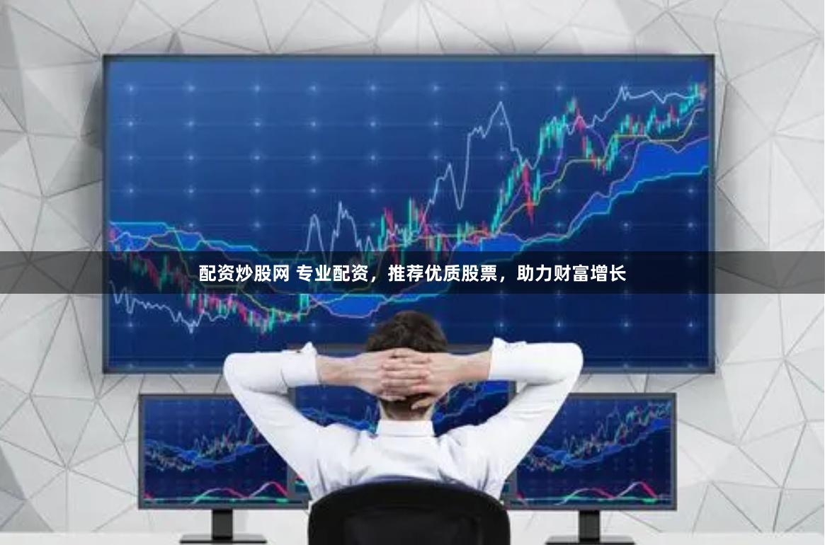配资炒股网 专业配资，推荐优质股票，助力财富增长