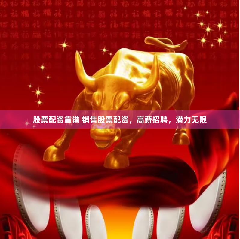 股票配资靠谱 销售股票配资，高薪招聘，潜力无限