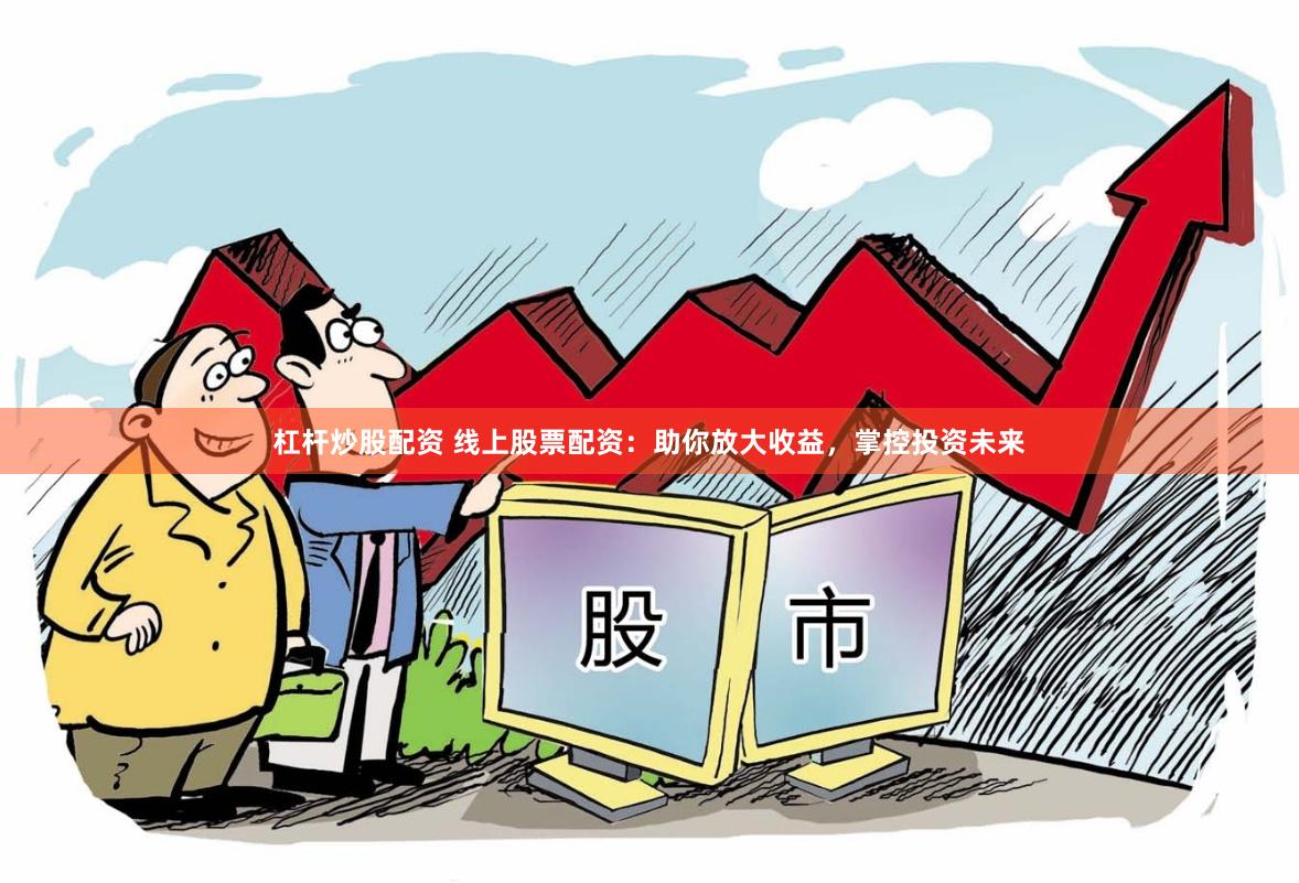 杠杆炒股配资 线上股票配资：助你放大收益，掌控投资未来