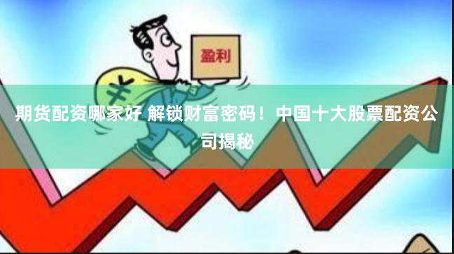 期货配资哪家好 解锁财富密码！中国十大股票配资公司揭秘
