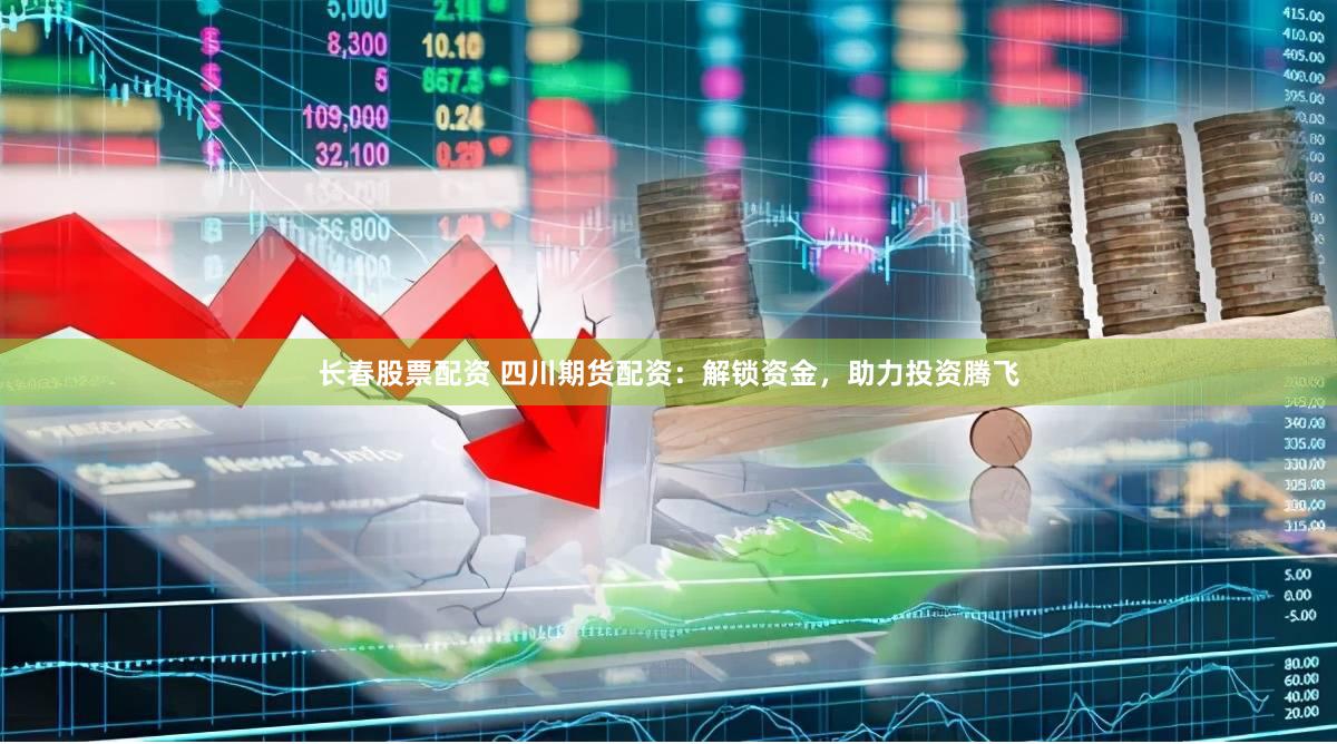 长春股票配资 四川期货配资：解锁资金，助力投资腾飞