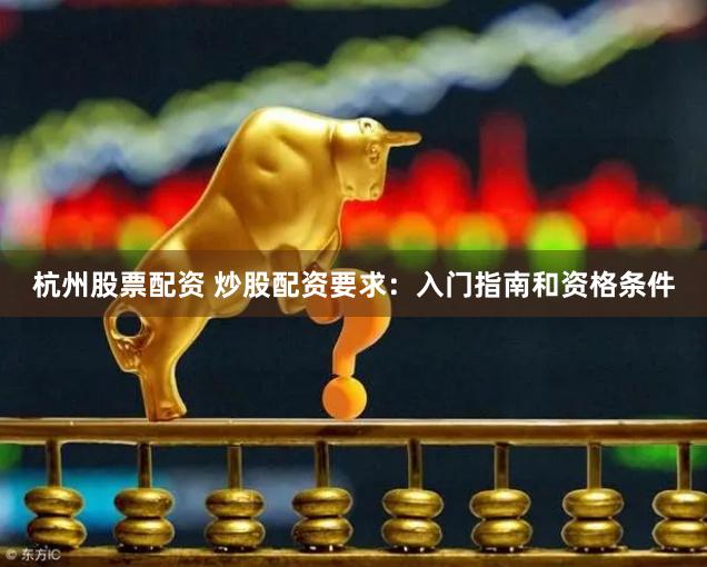 杭州股票配资 炒股配资要求：入门指南和资格条件