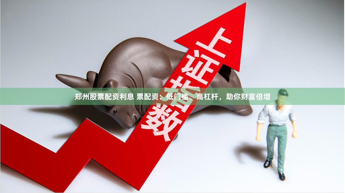 郑州股票配资利息 票配资：低门槛、高杠杆，助你财富倍增