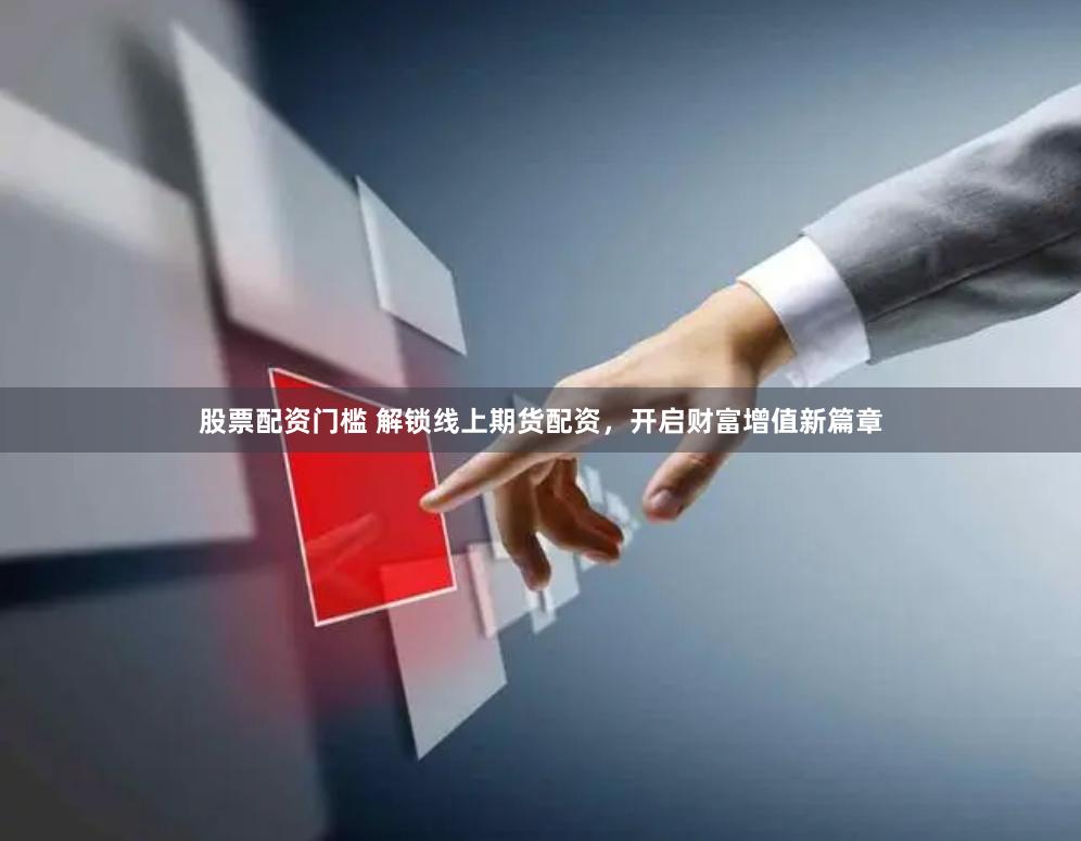 股票配资门槛 解锁线上期货配资，开启财富增值新篇章
