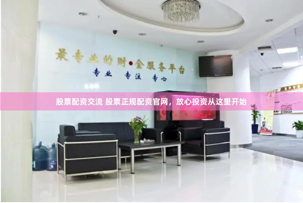 股票配资交流 股票正规配资官网，放心投资从这里开始