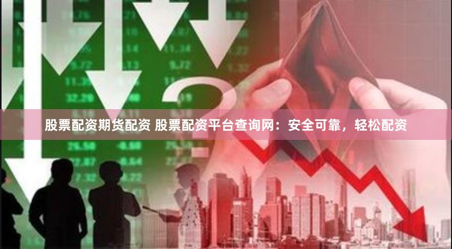 股票配资期货配资 股票配资平台查询网：安全可靠，轻松配资