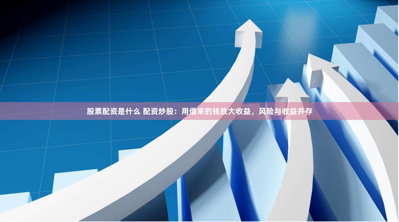 股票配资是什么 配资炒股：用借来的钱放大收益，风险与收益并存