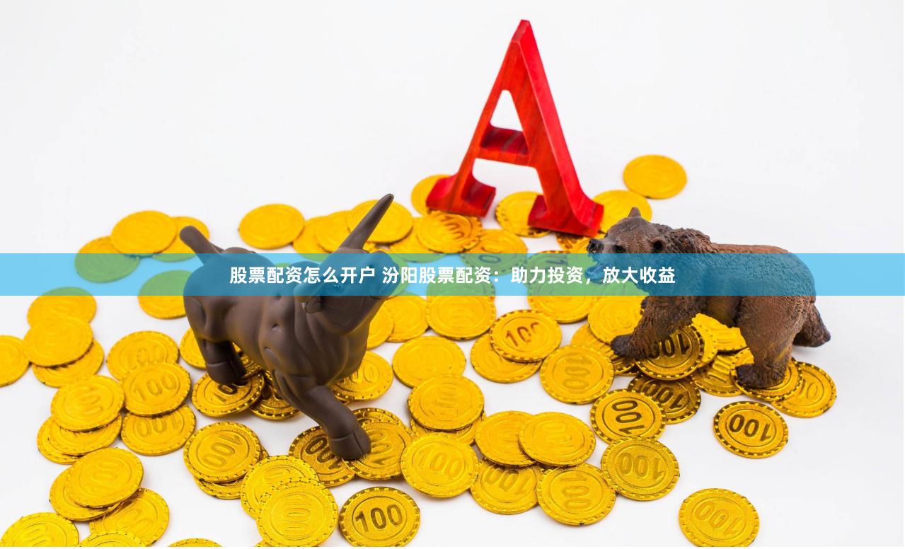 股票配资怎么开户 汾阳股票配资：助力投资，放大收益