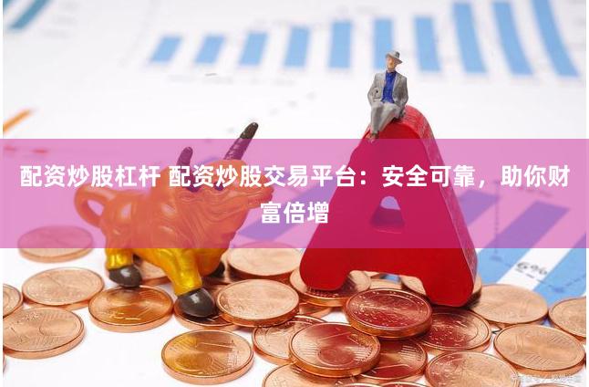 配资炒股杠杆 配资炒股交易平台：安全可靠，助你财富倍增
