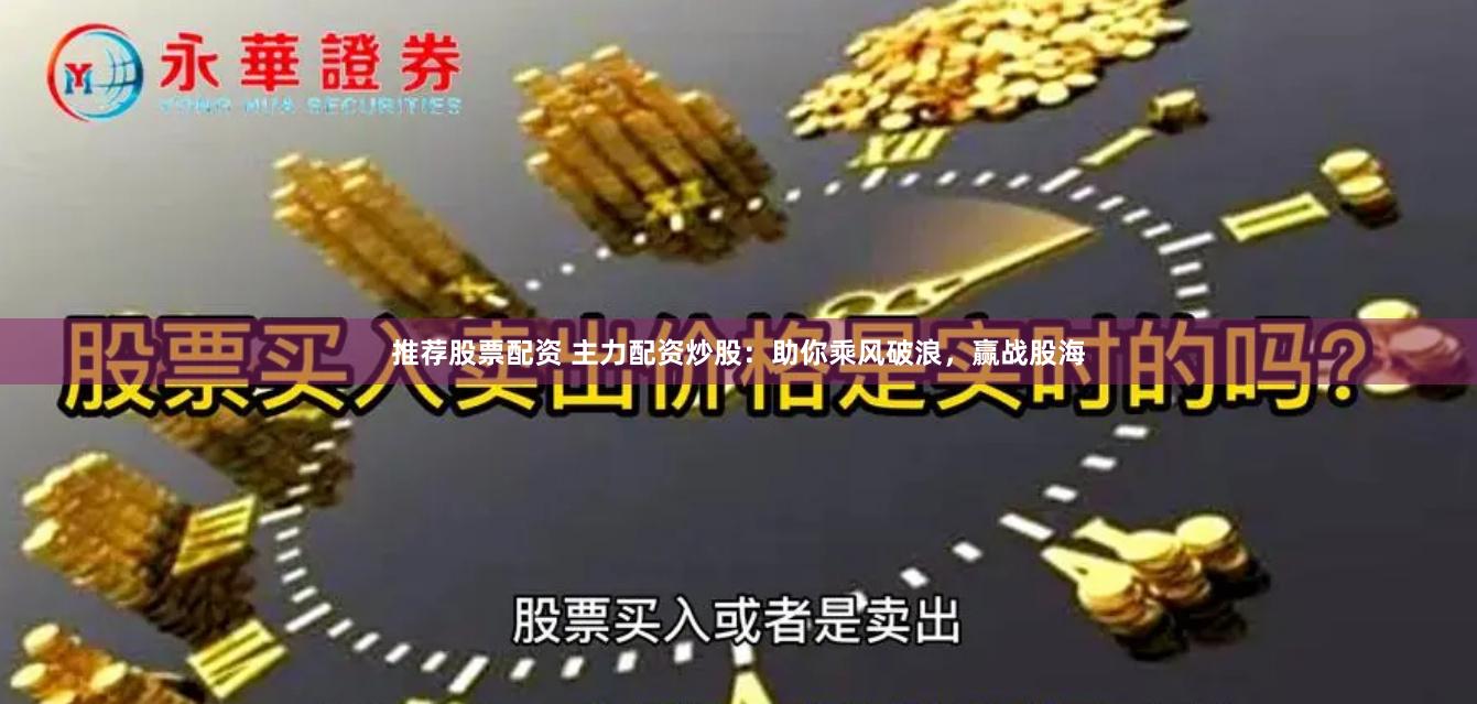 推荐股票配资 主力配资炒股：助你乘风破浪，赢战股海