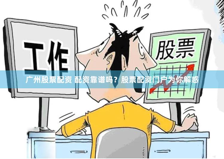 广州股票配资 配资靠谱吗？股票配资门户为你解惑