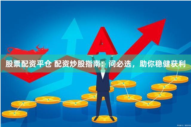 股票配资平仓 配资炒股指南：问必选，助你稳健获利