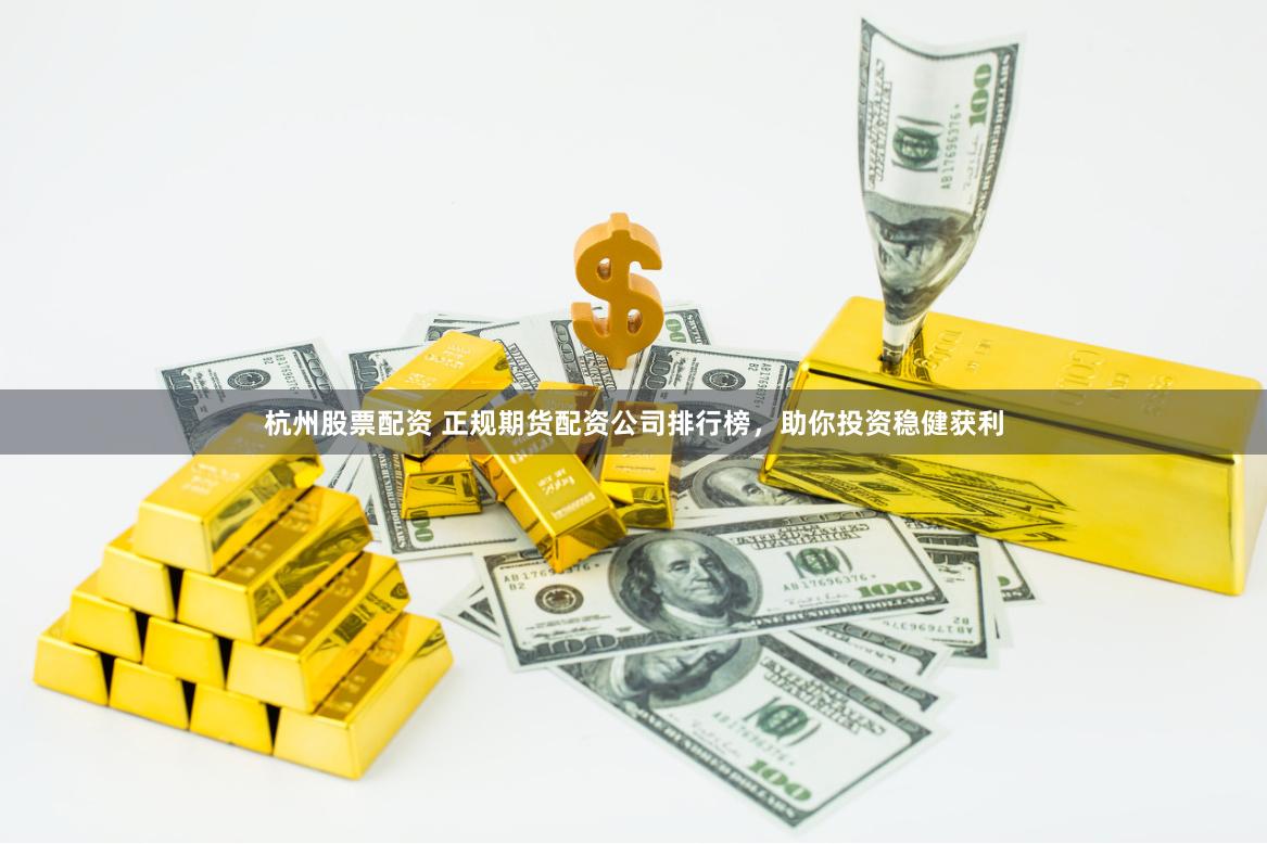 杭州股票配资 正规期货配资公司排行榜，助你投资稳健获利
