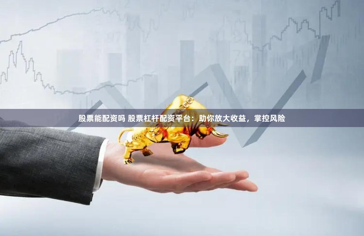 股票能配资吗 股票杠杆配资平台：助你放大收益，掌控风险