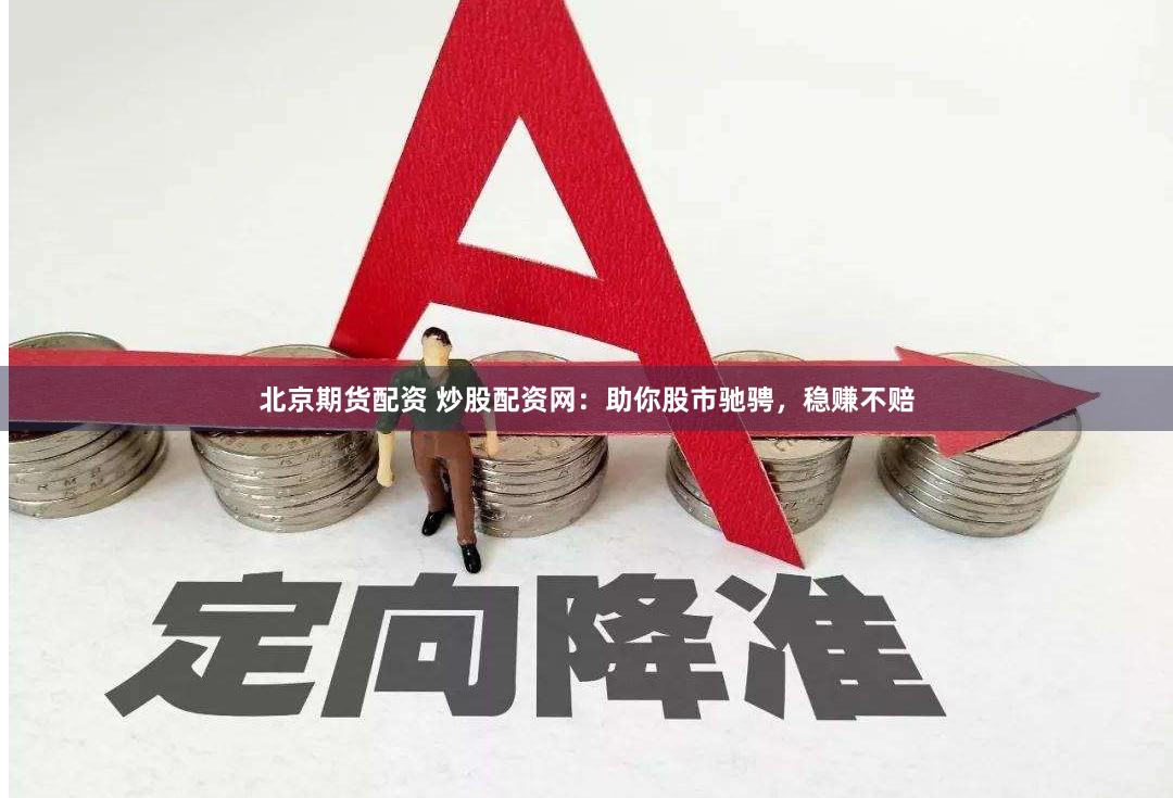 北京期货配资 炒股配资网：助你股市驰骋，稳赚不赔