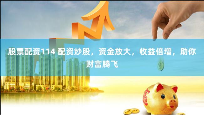 股票配资114 配资炒股，资金放大，收益倍增，助你财富腾飞