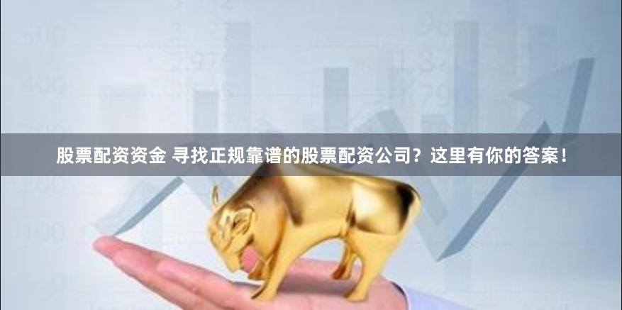 股票配资资金 寻找正规靠谱的股票配资公司？这里有你的答案！