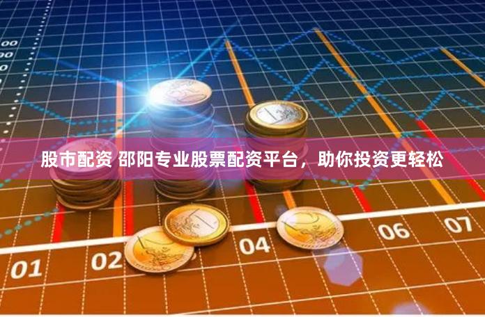股市配资 邵阳专业股票配资平台，助你投资更轻松