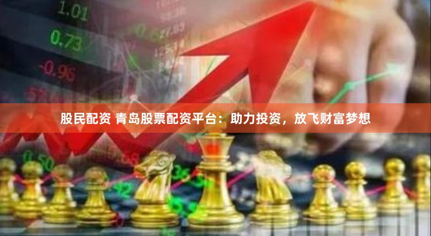 股民配资 青岛股票配资平台：助力投资，放飞财富梦想