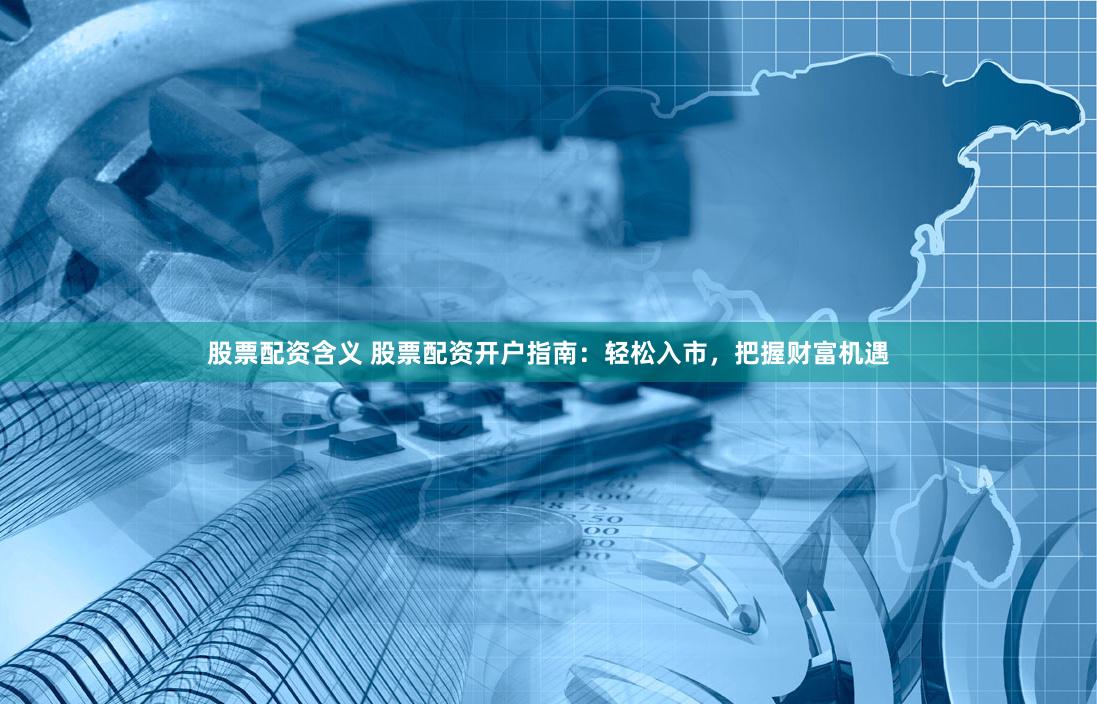 股票配资含义 股票配资开户指南：轻松入市，把握财富机遇