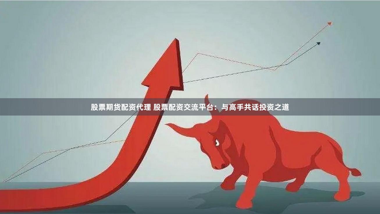 股票期货配资代理 股票配资交流平台：与高手共话投资之道