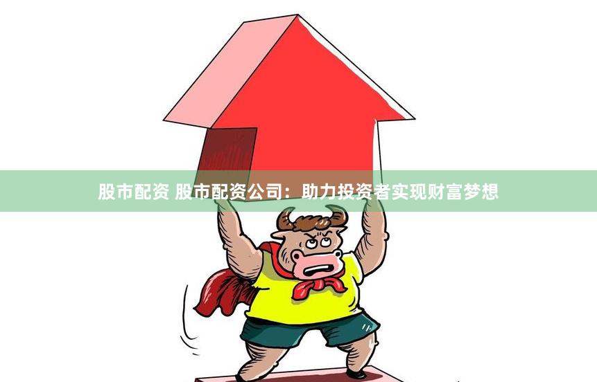 股市配资 股市配资公司：助力投资者实现财富梦想