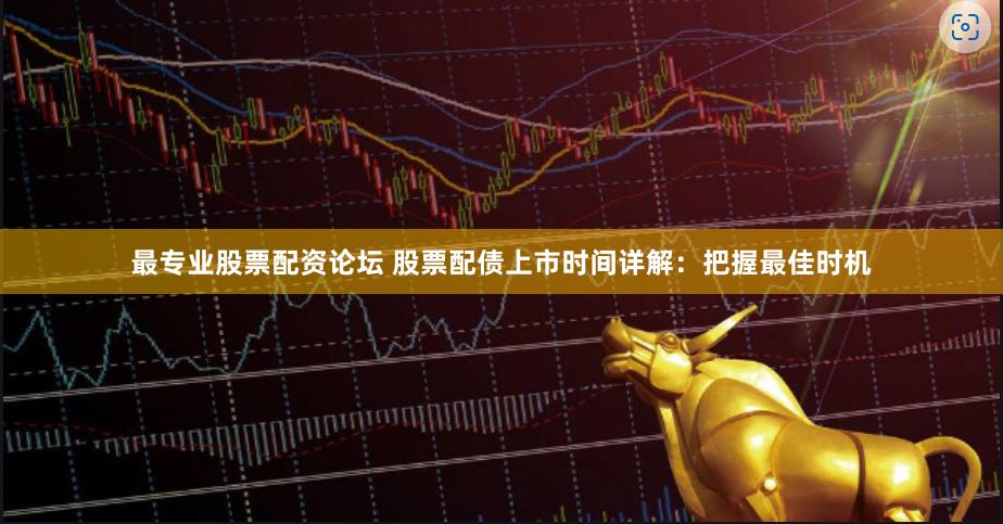 最专业股票配资论坛 股票配债上市时间详解：把握最佳时机