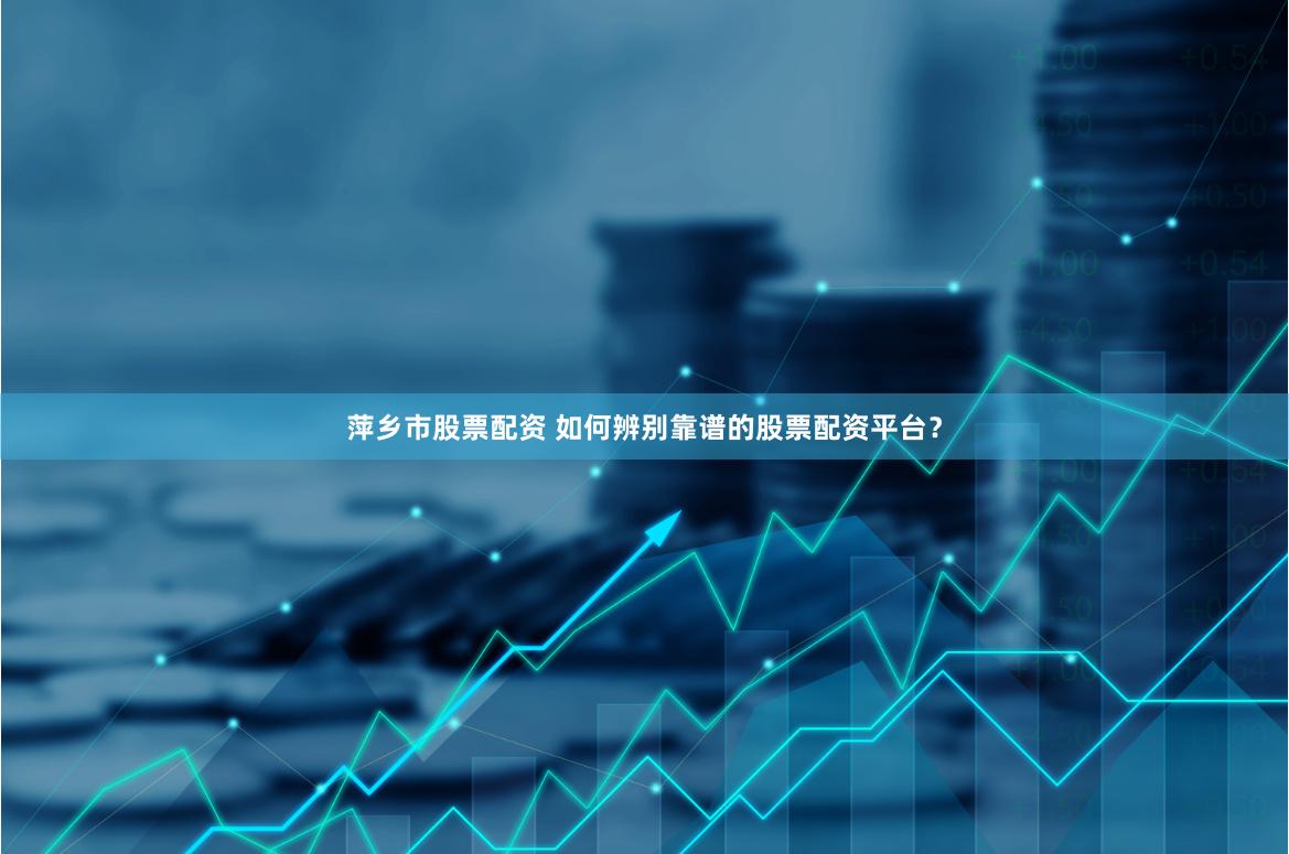 萍乡市股票配资 如何辨别靠谱的股票配资平台？