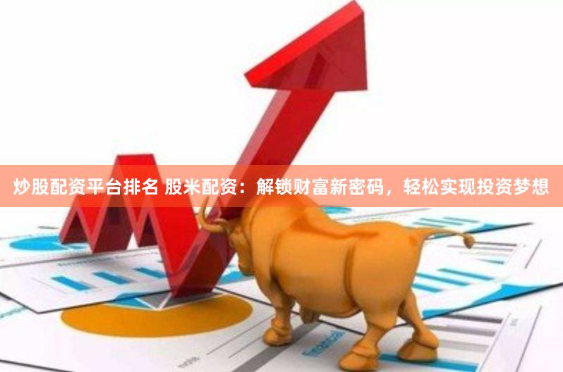 炒股配资平台排名 股米配资：解锁财富新密码，轻松实现投资梦想