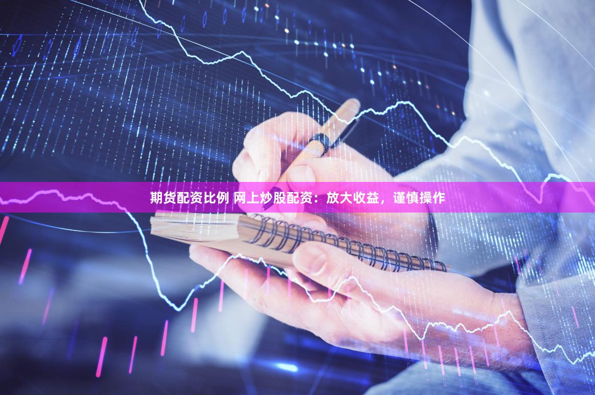 期货配资比例 网上炒股配资：放大收益，谨慎操作