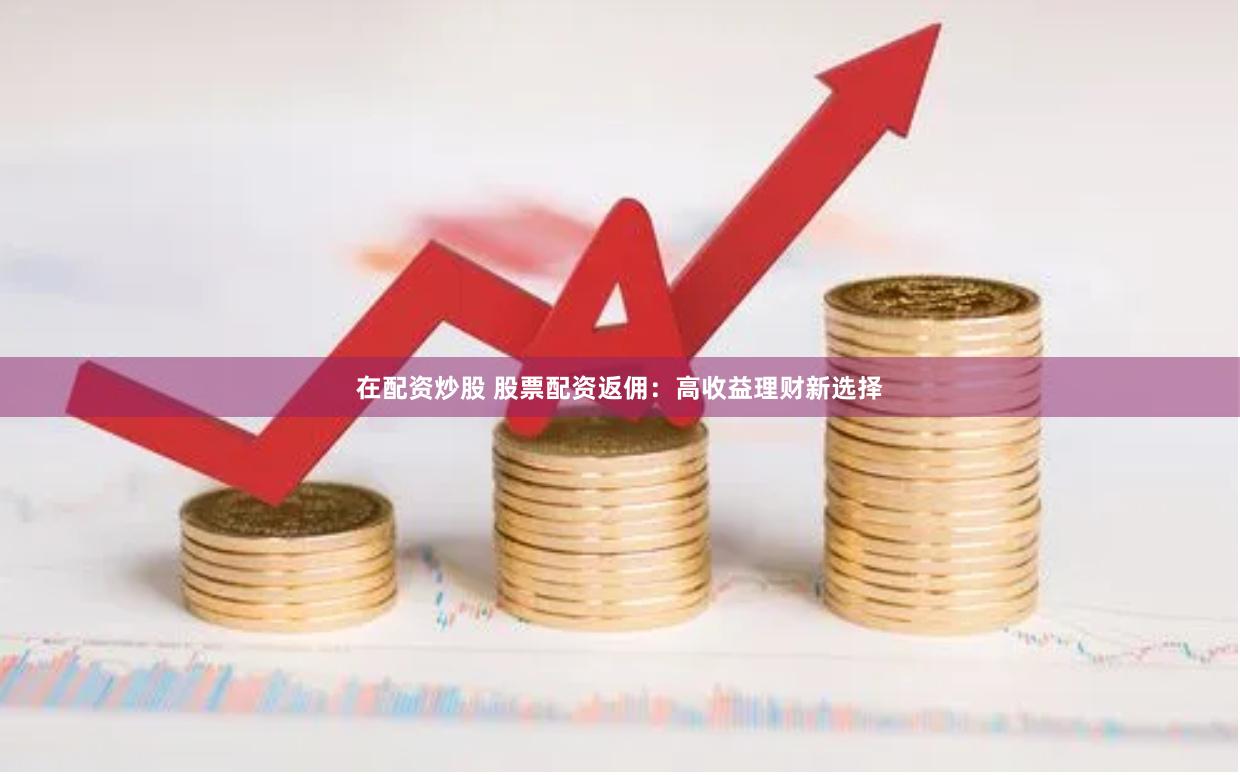 在配资炒股 股票配资返佣：高收益理财新选择