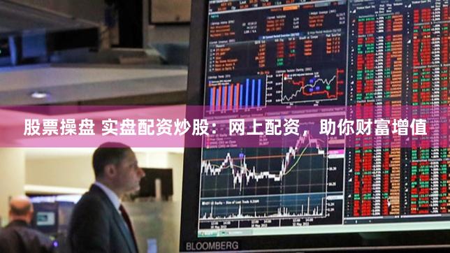 股票操盘 实盘配资炒股：网上配资，助你财富增值